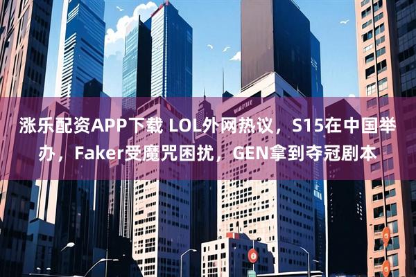 涨乐配资APP下载 LOL外网热议，S15在中国举办，Faker受魔咒困扰，GEN拿到夺冠剧本