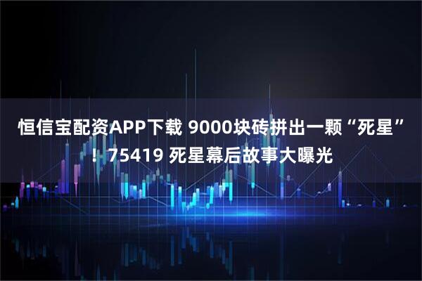 恒信宝配资APP下载 9000块砖拼出一颗“死星”！75419 死星幕后故事大曝光