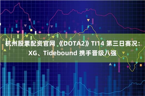 杭州股票配资官网 《DOTA2》TI14 第三日赛况：XG、Tidebound 携手晋级八强