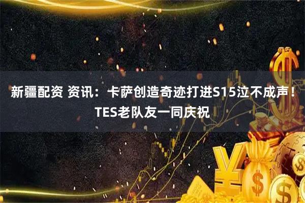新疆配资 资讯：卡萨创造奇迹打进S15泣不成声！TES老队友一同庆祝