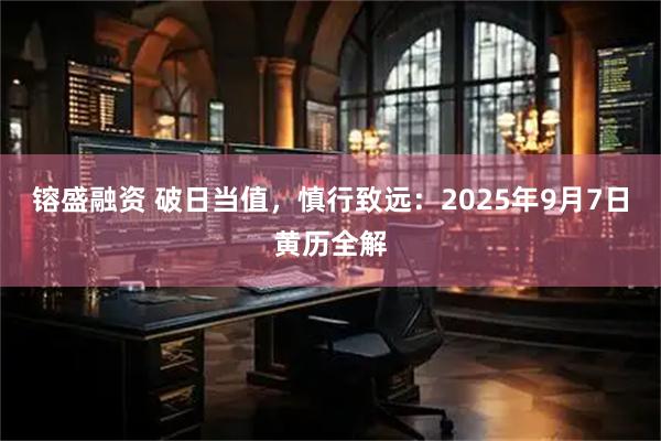 镕盛融资 破日当值，慎行致远：2025年9月7日黄历全解