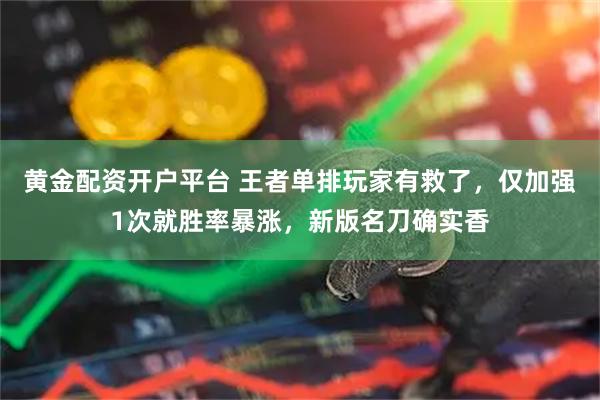 黄金配资开户平台 王者单排玩家有救了，仅加强1次就胜率暴涨，新版名刀确实香