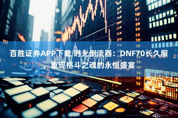 百胜证券APP下载 时光倒流器：DNF70长久服，重现格斗之魂的永恒盛宴