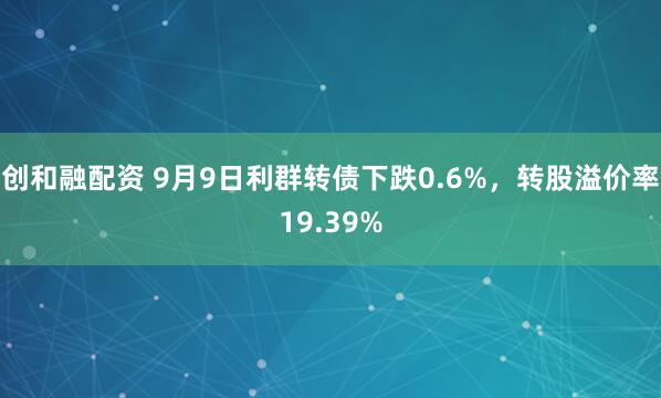 创和融配资 9月9日利群转债下跌0.6%，转股溢价率19.39%