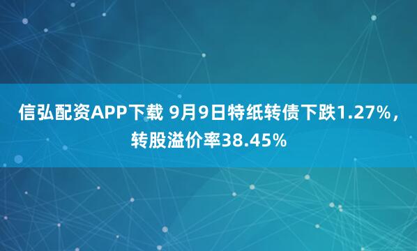 信弘配资APP下载 9月9日特纸转债下跌1.27%，转股溢价率38.45%