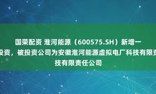 国荣配资 淮河能源（600575.SH）新增一起对外投资，被投资公司为安徽淮河能源虚拟电厂科技有限责任公司