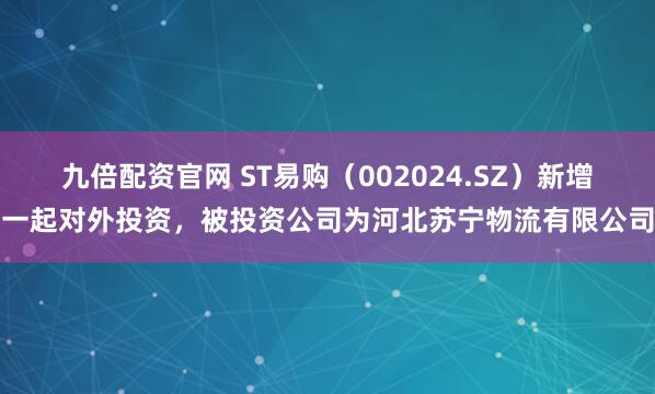 九倍配资官网 ST易购（002024.SZ）新增一起对外投资，被投资公司为河北苏宁物流有限公司