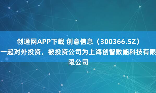创通网APP下载 创意信息（300366.SZ）新增一起对外投资，被投资公司为上海创智数能科技有限公司
