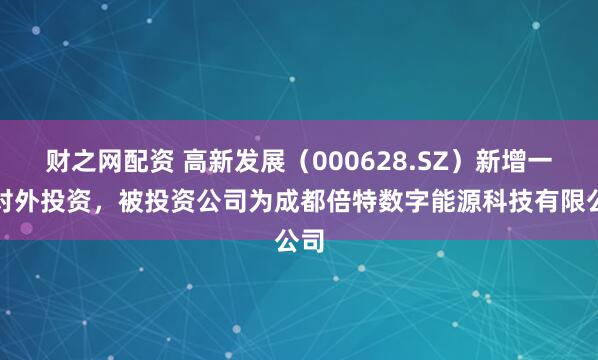 财之网配资 高新发展（000628.SZ）新增一起对外投资，被投资公司为成都倍特数字能源科技有限公司