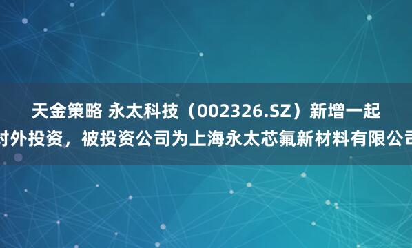 天金策略 永太科技（002326.SZ）新增一起对外投资，被投资公司为上海永太芯氟新材料有限公司