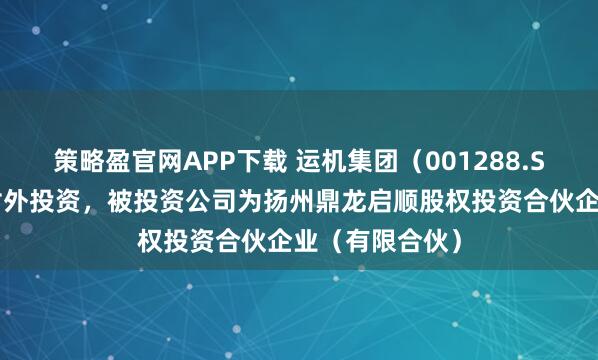 策略盈官网APP下载 运机集团（001288.SZ）新增一起对外投资，被投资公司为扬州鼎龙启顺股权投资合伙企业（有限合伙）