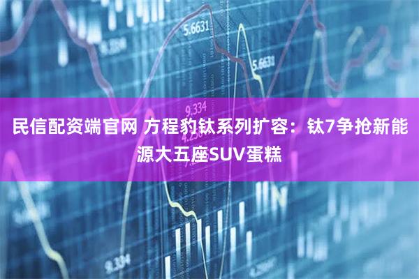 民信配资端官网 方程豹钛系列扩容：钛7争抢新能源大五座SUV蛋糕