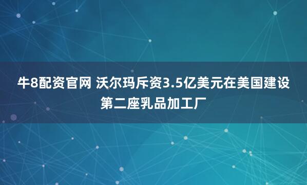 牛8配资官网 沃尔玛斥资3.5亿美元在美国建设第二座乳品加工厂