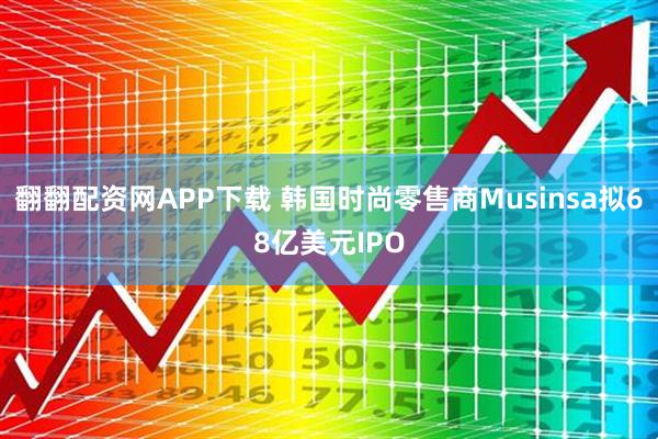 翻翻配资网APP下载 韩国时尚零售商Musinsa拟68亿美元IPO