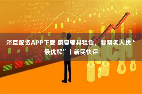 泽巨配资APP下载 康复辅具租赁，要帮老人找“最优解”丨新民快评