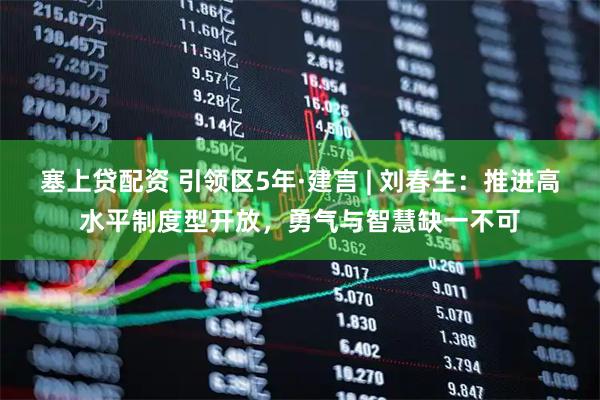 塞上贷配资 引领区5年·建言 | 刘春生：推进高水平制度型开放，勇气与智慧缺一不可