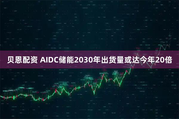 贝恩配资 AIDC储能2030年出货量或达今年20倍