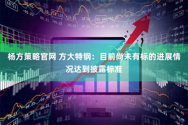 杨方策略官网 方大特钢:目前尚未有标的进展情况达到披露标准