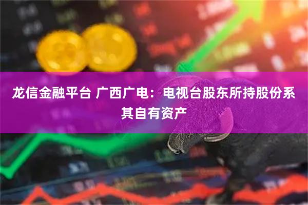 龙信金融平台 广西广电：电视台股东所持股份系其自有资产