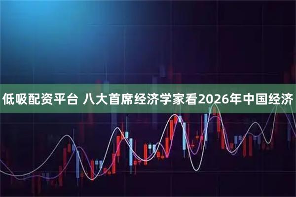 低吸配资平台 八大首席经济学家看2026年中国经济