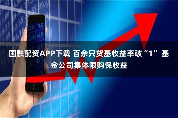国融配资APP下载 百余只货基收益率破“1” 基金公司集体限购保收益