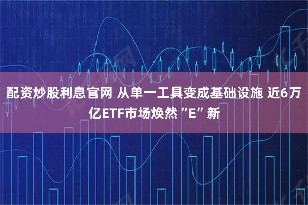 配资炒股利息官网 从单一工具变成基础设施 近6万亿ETF市场焕然“E”新