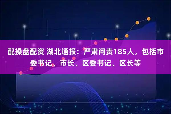 配操盘配资 湖北通报:严肃问责185人,包括市委书记、市长、区委书记、区长等