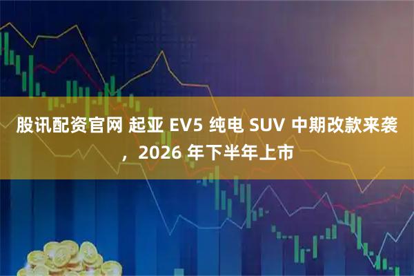 股讯配资官网 起亚 EV5 纯电 SUV 中期改款来袭，2026 年下半年上市