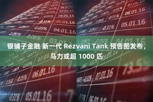 银铺子金融 新一代 Rezvani Tank 预告图发布，马力或超 1000 匹