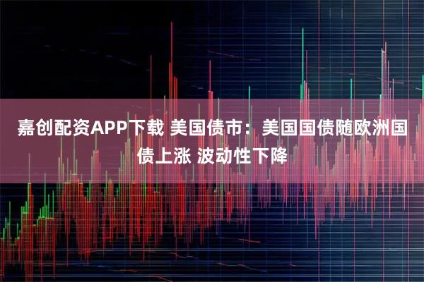 嘉创配资APP下载 美国债市：美国国债随欧洲国债上涨 波动性下降