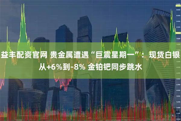 益丰配资官网 贵金属遭遇“巨震星期一”：现货白银从+6%到-8% 金铂钯同步跳水