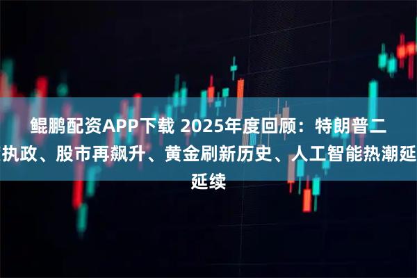 鲲鹏配资APP下载 2025年度回顾：特朗普二度执政、股市再飙升、黄金刷新历史、人工智能热潮延续