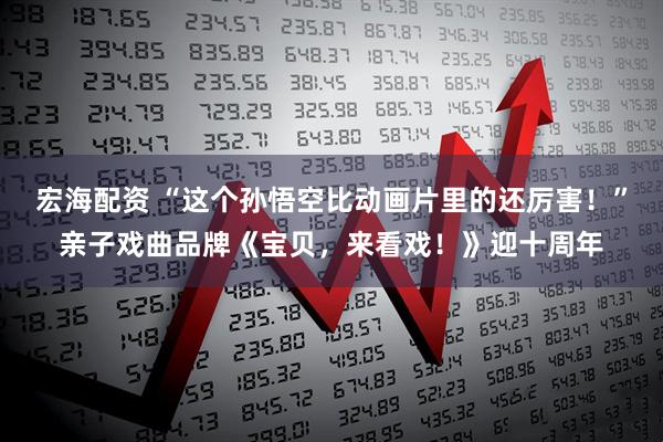 宏海配资 “这个孙悟空比动画片里的还厉害！”亲子戏曲品牌《宝贝，来看戏！》迎十周年