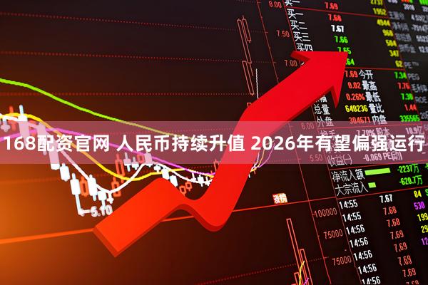 168配资官网 人民币持续升值 2026年有望偏强运行