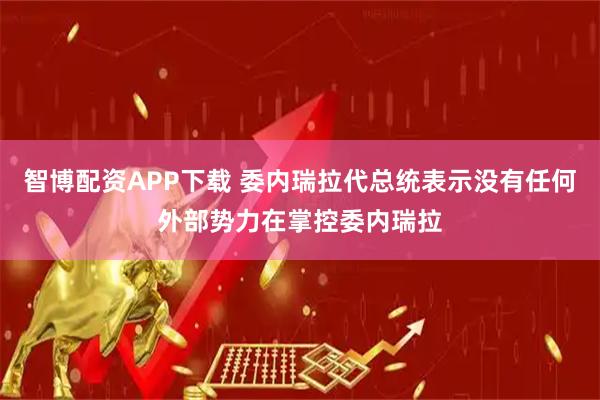 智博配资APP下载 委内瑞拉代总统表示没有任何外部势力在掌控委内瑞拉