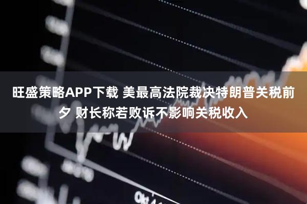 旺盛策略APP下载 美最高法院裁决特朗普关税前夕 财长称若败诉不影响关税收入