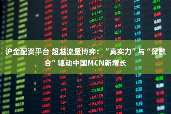 沪金配资平台 超越流量博弈：“真实力”与“深融合”驱动中国MCN新增长