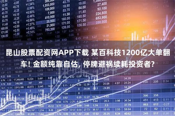 昆山股票配资网APP下载 某百科技1200亿大单翻车! 金额纯靠自估, 停牌避祸续耗投资者?