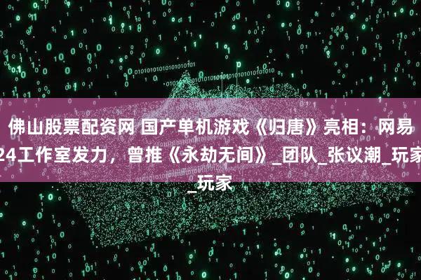 佛山股票配资网 国产单机游戏《归唐》亮相：网易24工作室发力，曾推《永劫无间》_团队_张议潮_玩家