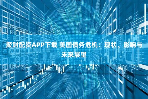 聚财配资APP下载 美国债务危机：现状、影响与未来展望