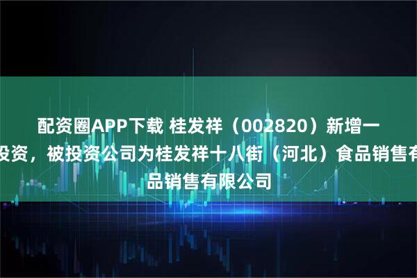配资圈APP下载 桂发祥（002820）新增一起对外投资，被投资公司为桂发祥十八街（河北）食品销售有限公司