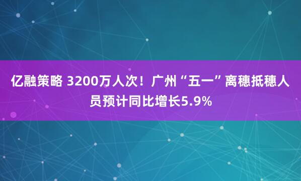亿融策略 3200万人次！广州“五一”离穗抵穗人员预计同比增长5.9%
